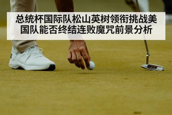 总统杯国际队松山英树领衔挑战美国队能否终结连败魔咒前景分析