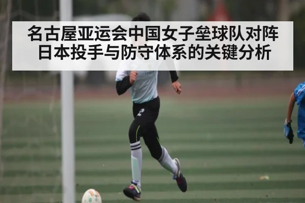 名古屋亚运会中国女子垒球队对阵日本投手与防守体系的关键分析