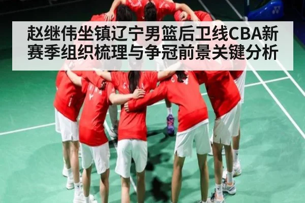 赵继伟坐镇辽宁男篮后卫线CBA新赛季组织梳理与争冠前景关键分析