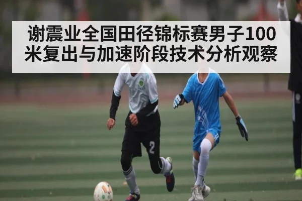 谢震业全国田径锦标赛男子100米复出与加速阶段技术分析观察