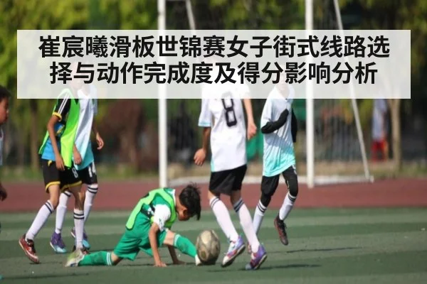 崔宸曦滑板世锦赛女子街式线路选择与动作完成度及得分影响分析